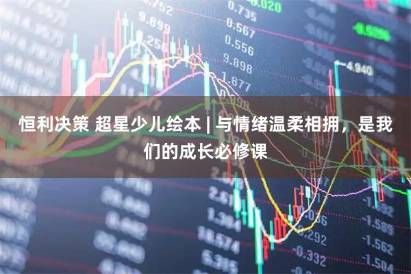 恒利决策 超星少儿绘本 | 与情绪温柔相拥，是我们的成长必修课