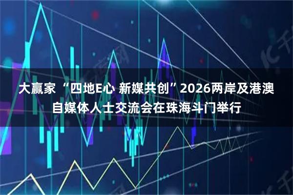 大赢家 “四地E心 新媒共创”2026两岸及港澳自媒体人士交流会在珠海斗门举行
