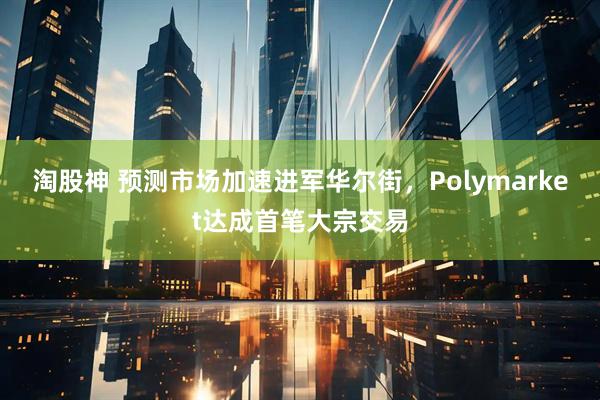 淘股神 预测市场加速进军华尔街，Polymarket达成首笔大宗交易