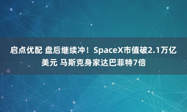 启点优配 盘后继续冲！SpaceX市值破2.1万亿美元 马斯克身家达巴菲特7倍