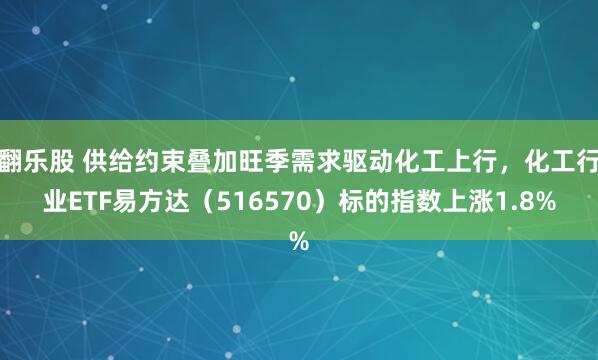 翻乐股 供给约束叠加旺季需求驱动化工上行，化工行业ETF易方达（516570）标的指数上涨1.8%