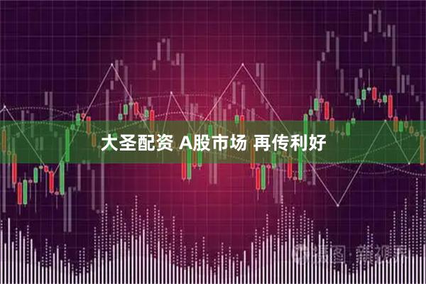 大圣配资 A股市场 再传利好