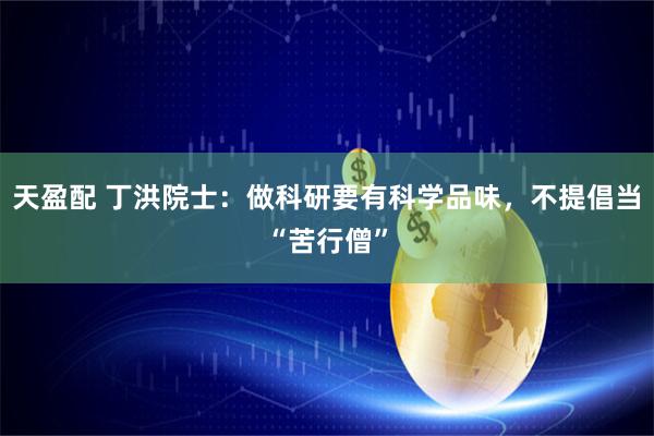 天盈配 丁洪院士：做科研要有科学品味，不提倡当“苦行僧”