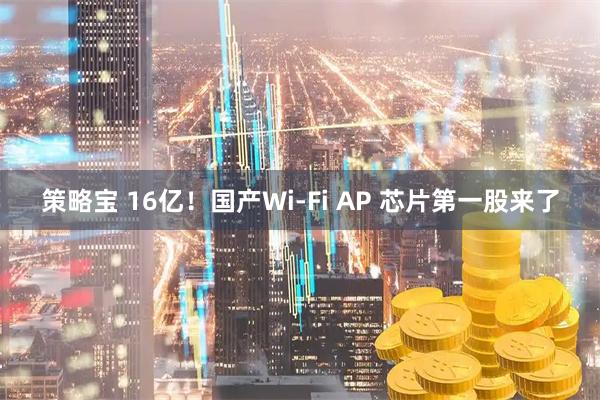 策略宝 16亿！国产Wi-Fi AP 芯片第一股来了